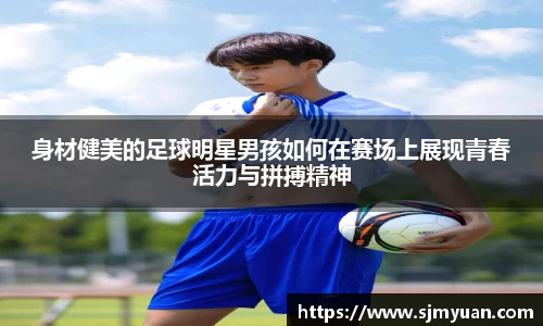 身材健美的足球明星男孩如何在赛场上展现青春活力与拼搏精神