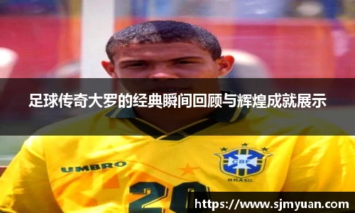 足球传奇大罗的经典瞬间回顾与辉煌成就展示