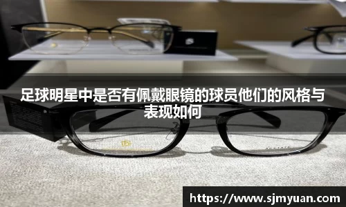 足球明星中是否有佩戴眼镜的球员他们的风格与表现如何