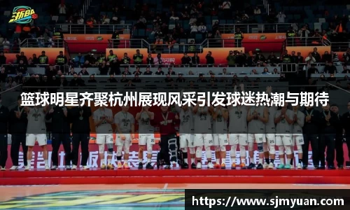 篮球明星齐聚杭州展现风采引发球迷热潮与期待